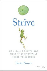 Strive : how doing the things most uncomfortable leads to success / Scott Amyx.