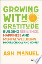 Growing with gratitude : building resilience, happiness, and mental wellbeing in our schools and homes / Ash Manuel.