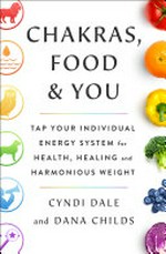 Chakras, food, and you : tap your individual energy system for health, healing, and harmonious weight / Cyndi Dale and Dana Childs.