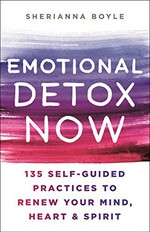 Emotional detox now : 135 self-guided practices to renew your mind, heart & spirit / Sherianna Boyle, MED, CAGS.