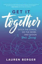 Get it together : ditch the chaos, do the work, and design your success / Lauren Berger.