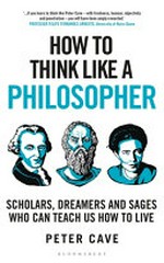 How to think like a philosopher : scholars, dreamers and sages who can teach us how to live / Peter Cave.