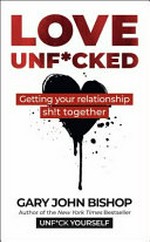Love unf*cked : getting your relationship sh!t together / Gary John Bishop.