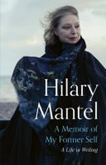 A memoir of my former self : a life in writing / Hilary Mantel ; selected and edited by Nicholas Pearson.