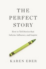The perfect story : how to tell stories that inform, influence, and inspire / Karen Eber.