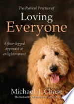 The radical practice of loving everyone : a four-legged approach to enlightenment / Michael J. Chase.
