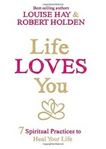 Life loves you : 7 spiritual practices to heal your life / Louise Hay & Robert Holden.