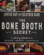 The bone broth secret : a culinary adventure in health, beauty, and longevity / Louise Hay and Heather Dane.