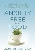 Anxiety free with food : natural, science-backed strategies to relieve stress and support your mental health / Liana Werner-Gray.