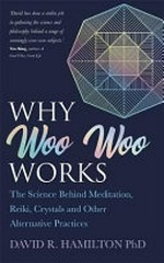 Why woo-woo works : the surprising science behind meditation, reiki, crystals and other alternative practices / David R. Hamilton, Ph.D.