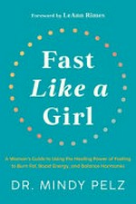 Fast like a girl : a woman's guide to using the healing power of fasting to burn fat, boost energy, and balance hormones / Dr. Mindy Pelz ; foreword by LeAnn Rimes.