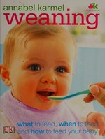 Weaning : what to feed, when to feed, and how to feed your baby / Annabel Karmel.