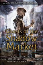 Ghosts of the Shadow Market / Cassandra Clare, Sarah Rees Brennan, Maureen Johnson, Kelly Link, Robin Wasserman.