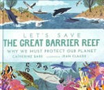 Let's save the Great Barrier Reef : why we must protect our planet / Catherine Barr, Jean Claude.
