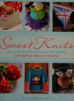 Sweet knits : 30 cute designs for kids / Catherine Graham-Evans; photography by Ella Mayfield.