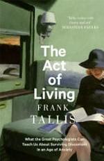 The act of living : what the great psychologists can teach us about surviving discontent in an age of anxiety / Frank Tallis.