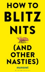 How to blitz nits (and other nasties) / [Mumsnet] ; written by Iona Bower ; edited by Justine Roberts.