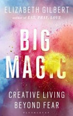 Big magic : creative living beyond fear / Elizabeth Gilbert.