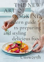 The new art of cooking : a modern guide to preparing and styling delicious food / Frankie Unsworth ; photography by Kristin Perers.