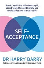 Self-acceptance : how to banish the self-esteem myth, accept yourself unconditionally and revolutionise your mental health / Harry Barry.