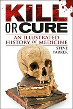 Kill or cure : an illustrated history of medicine / Steve Parker.