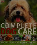 Complete dog care / [contributors, Adam Beral, Katie John, Alison Logan ; consultant editor, Kim Dennis-Bryan].