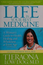 Life is your best medicine : a woman's guide to health, healing, and wholeness at every age / Tieraona Low Dog ; [foreword by Andew Weil].