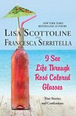 I see life through rosé-colored glasses / Lisa Scottoline & Francesca Serritella.