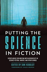 Putting the science in fiction : expert advice for writing with authenticity in science fiction, fantasy, & other genres / edited by Dan Koboldt ; foreword by Chuck Wendig.