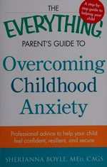 The everything parent's guide to overcoming childhood anxiety : professional advice to help your child feel confident, resilient, and secure / Sherianna Boyle, MEd, CAGS.