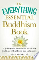 The everything essential Buddhism book : a guide to the fundamental beliefs and traditions of Buddhism, past and present / Arnie Kozak, PhD.
