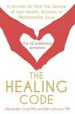 The healing code : 6 minutes to heal the source of your health, success, or relationship issue / Alex Loyd with Ben Johnson.