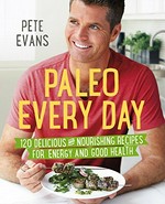 Paleo every day : 120 delicious and nourishing recipes for energy and good health / Pete Evans.