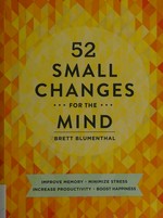 52 small changes for the mind : improve memory, minimize stress, increase productivity, boost happiness / Brett Blumenthal.