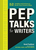 Pep talks for writers : 52 insights and actions to boost your creative mojo / Grant Faulkner.