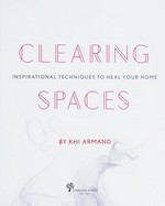 Clearing spaces : inspirational techniques to heal your home / by Khi Armand.