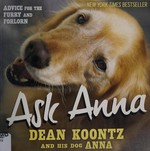 Ask Anna : advice for the furry and forlorn / Dean Koontz and his dog Anna ; photography by Vincent Remini.