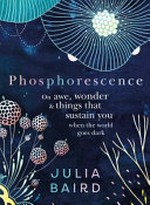 Phosphorescence : on awe, wonder and things that sustain you when the world goes dark / Julia Baird.