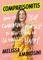 Comparisonitis : how to stop comparing yourself to others and be genuinely happy / Melissa Ambrosini.
