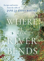 Where the river bends : recipes and stories from the table of Jane & Jimmy Barnes / Jane & Jimmy Barnes ; photography by Alan Benson.