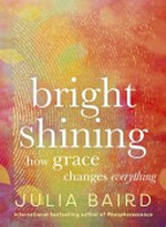 Bright shining : how grace changes everything / Julia Baird.