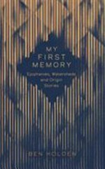 My first memory : icons, thinkers and heroes on their earliest recollections / edited by Ben Holden.