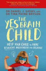 The yes brain : help your child be more resilient, independent and creative / Dr Daniel J. Siegel and Dr. Tina Payne Bryson.