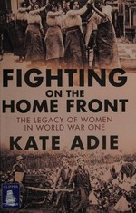 Fighting on the Home Front : the legacy of women in World War One / Kate Adie.