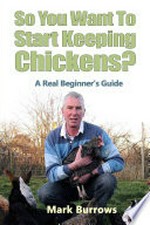 So you want to start keeping chickens? : a real beginner's guide / by Mark Burrows.