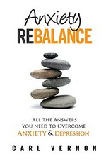 Anxiety rebalance : all the answers you need to overcome anxiety & depression / Carl Vernon.