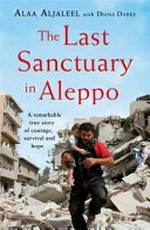 The last sanctuary in Aleppo : a remarkable true story of courage, survival and hope / Alaa Aljaleel with Diana Darke.