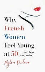 Why French women feel young at 50 : ... and how you can too / Mylène Desclaux ; translated by Alan Thawley.