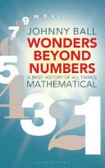 Wonders beyond numbers : a brief history of all things mathematical / Johnny Ball.