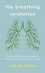 The breathing revolution : train yourself to breathe properly to banish anxiety and find your inner calm / Yolanda Barker.